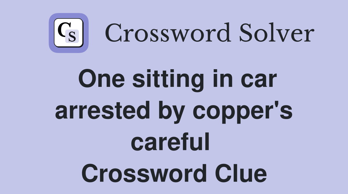 One sitting in car arrested by copper's careful  Crossword Clue