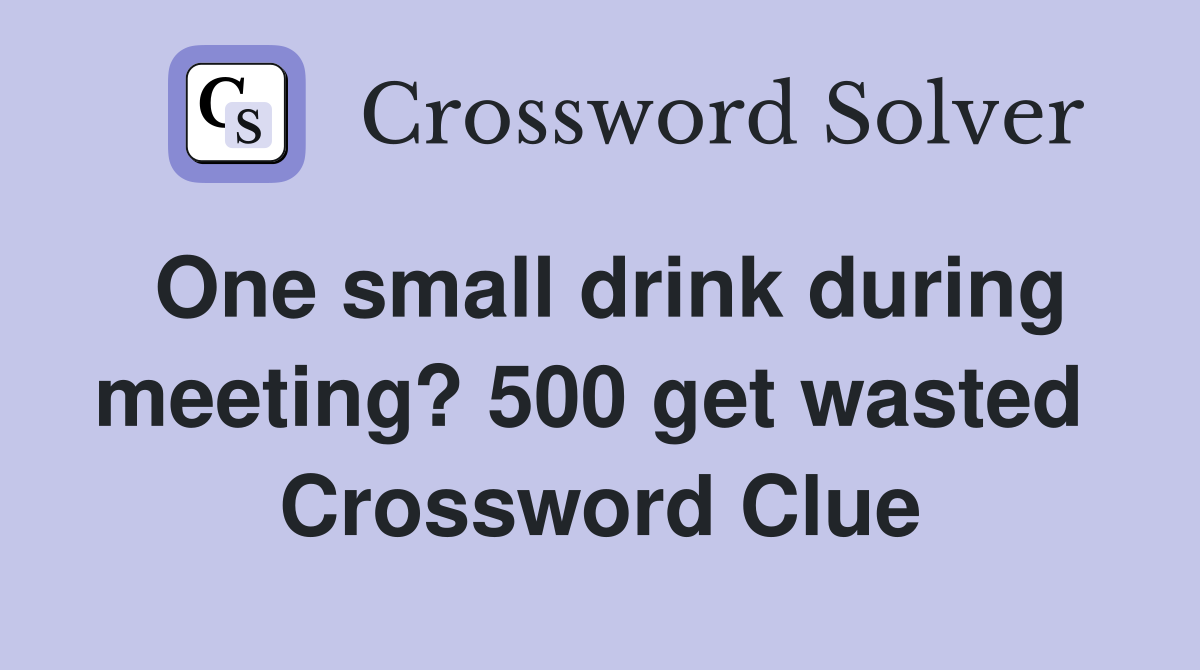 One small drink during meeting? 500 get wasted  Crossword Clue