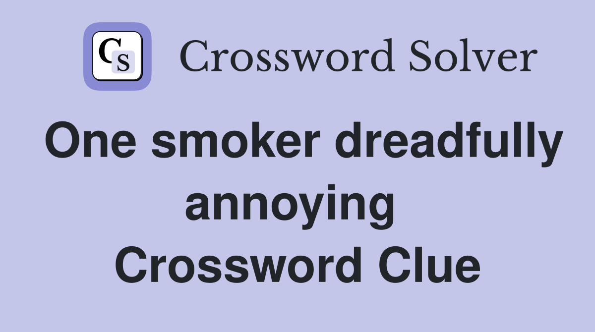 One smoker dreadfully annoying  Crossword Clue