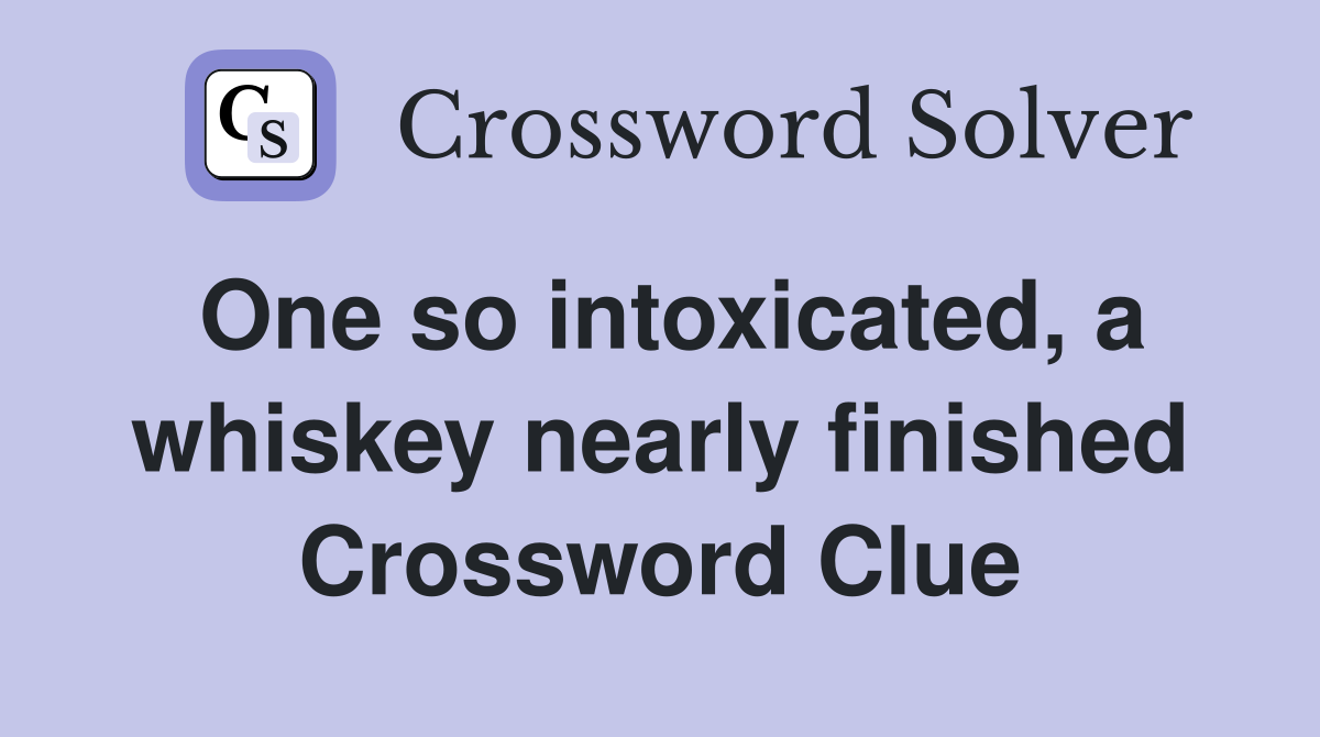 One so intoxicated, a whiskey nearly finished Crossword Clue