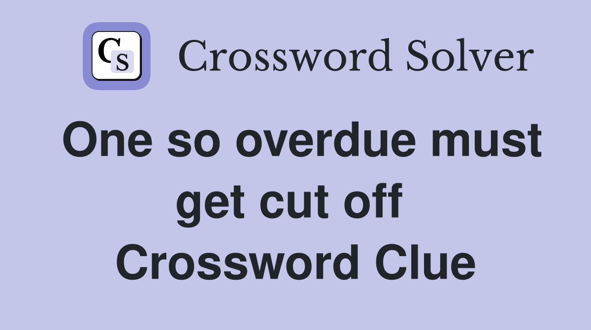 One so overdue must get cut off  Crossword Clue