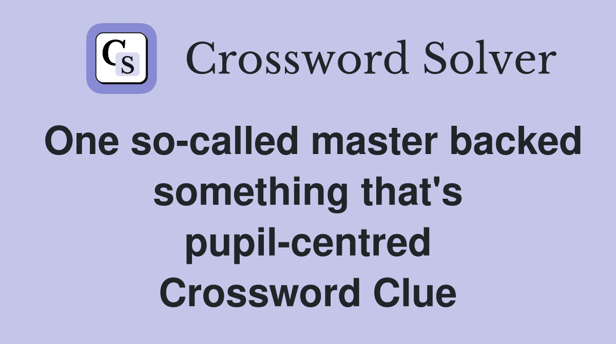 One so-called master backed something that's pupil-centred Crossword Clue