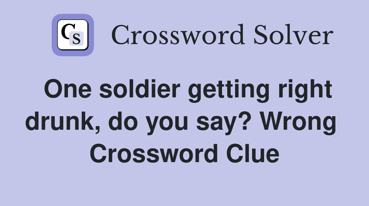 One soldier getting right drunk, do you say? Wrong  Crossword Clue