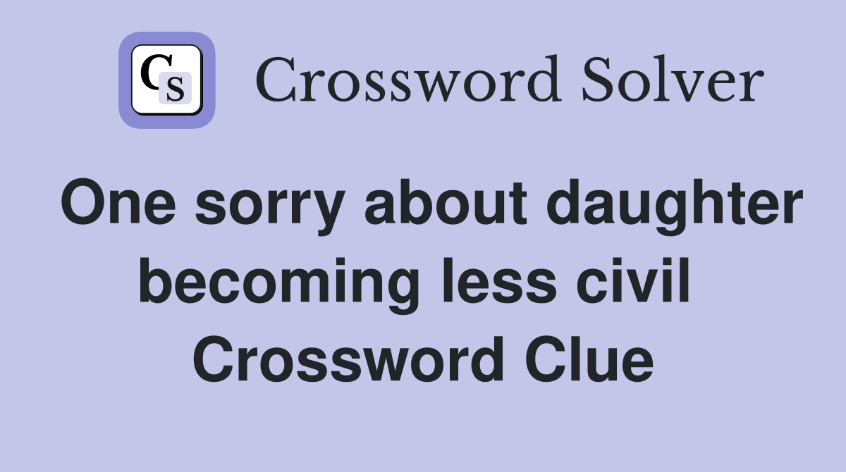 One sorry about daughter becoming less civil  Crossword Clue