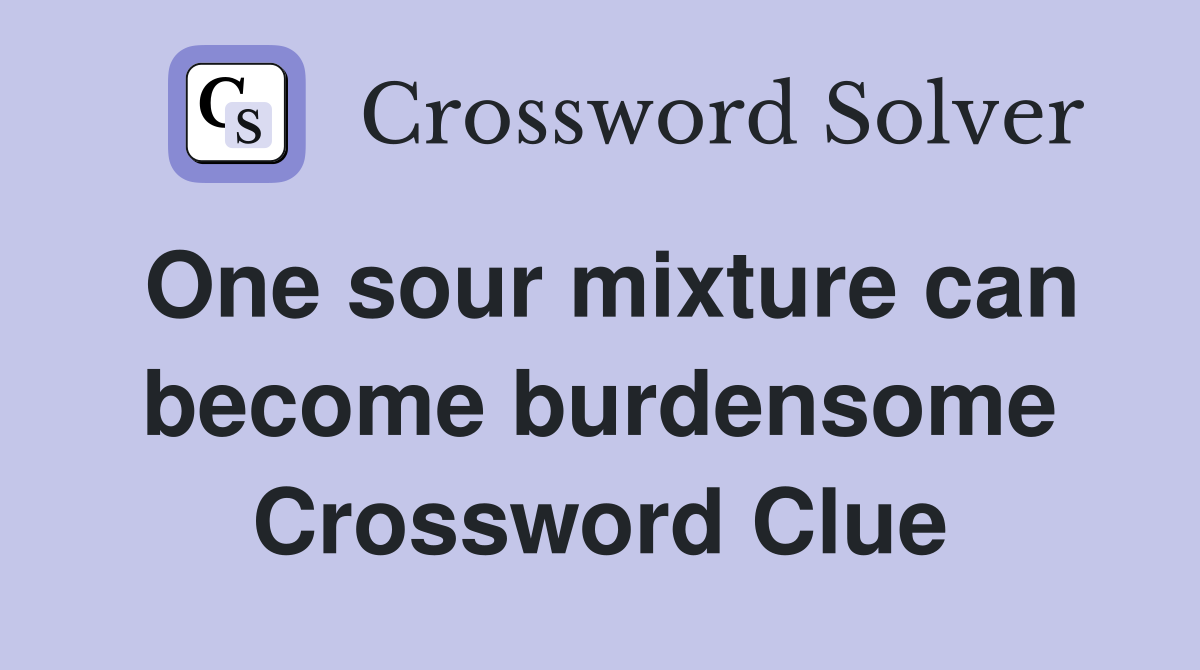 One sour mixture can become burdensome Crossword Clue