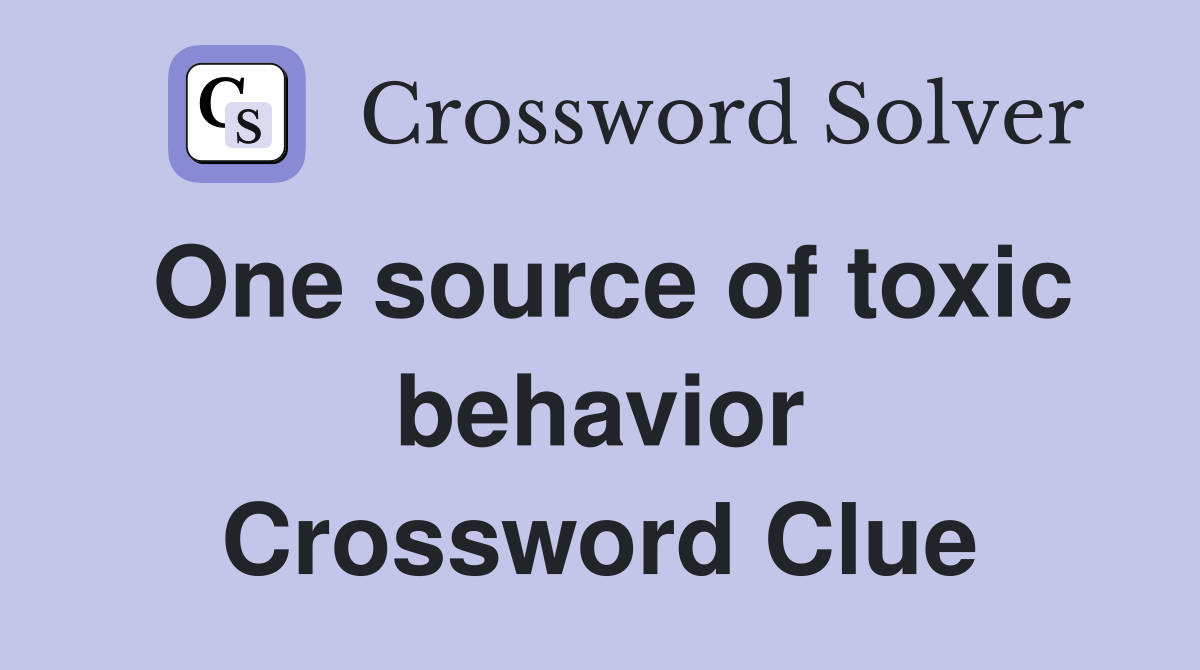 One source of toxic behavior Crossword Clue