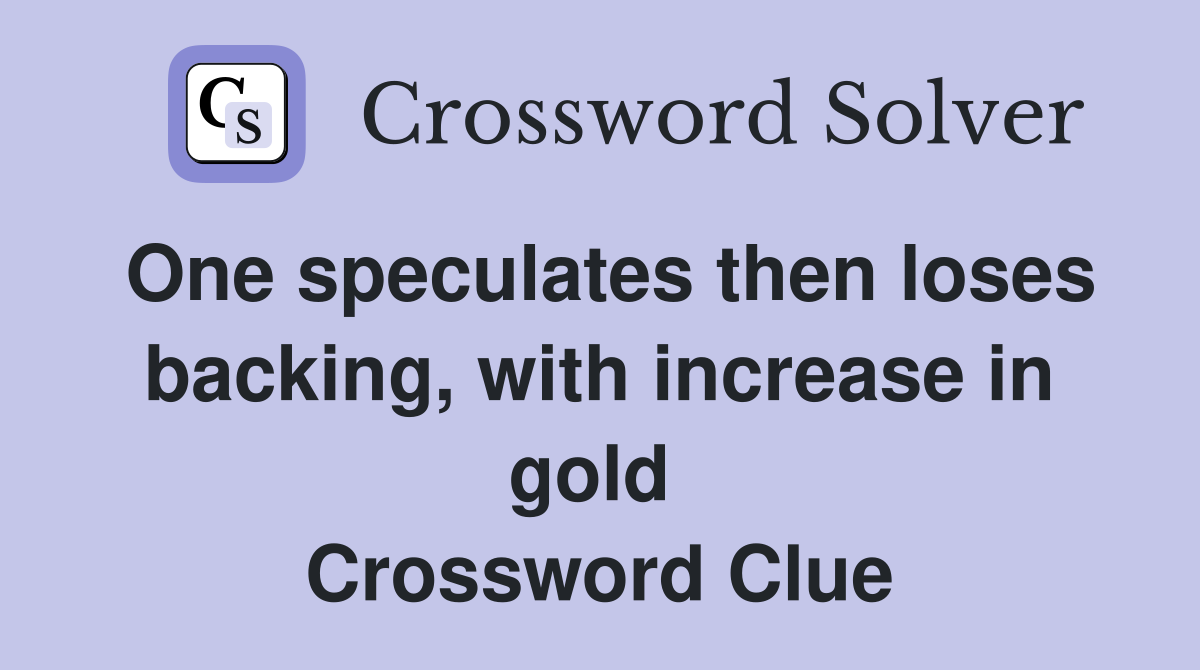 One speculates then loses backing, with increase in gold  Crossword Clue