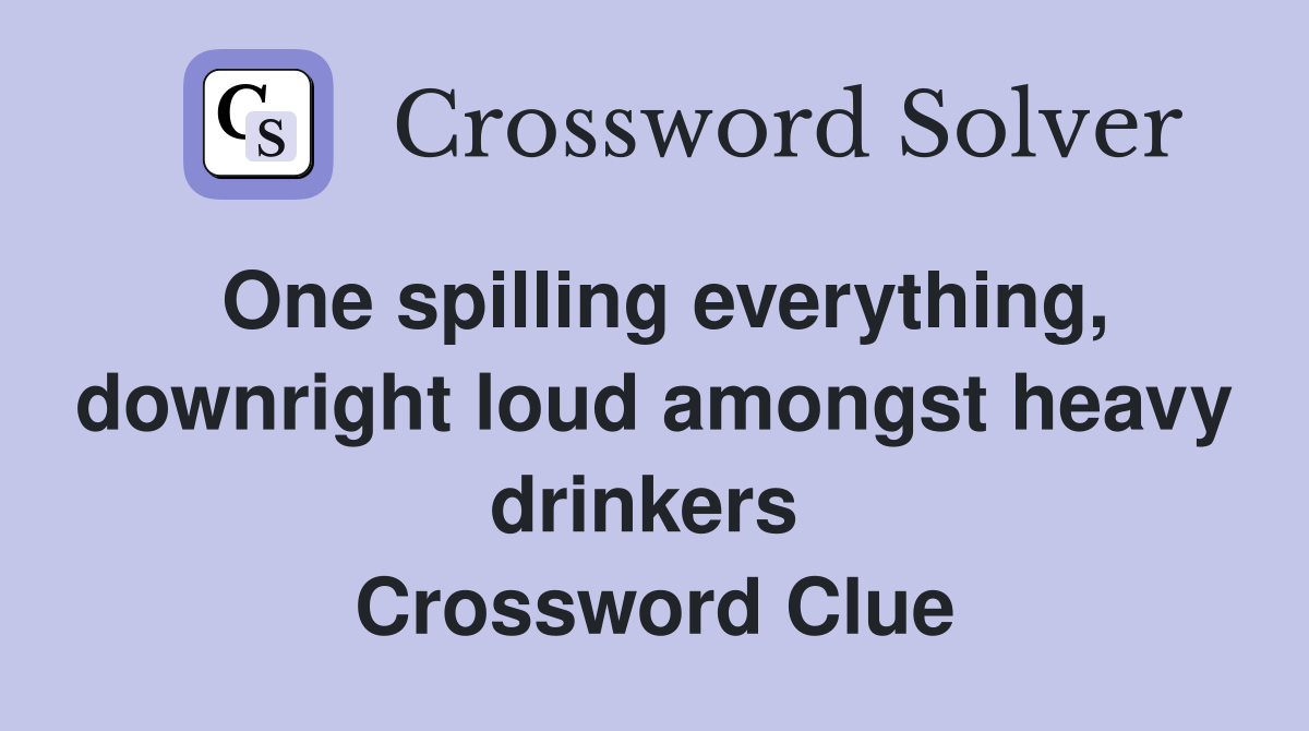 One spilling everything, downright loud amongst heavy drinkers  Crossword Clue