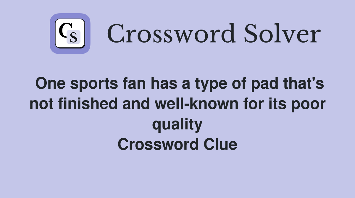 One sports fan has a type of pad that's not finished and well-known for its poor quality Crossword Clue