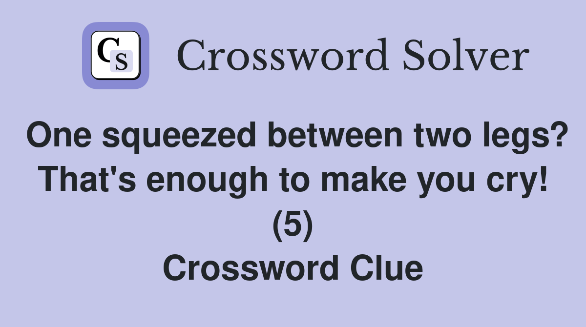 One squeezed between two legs? That's enough to make you cry! (5) Crossword Clue