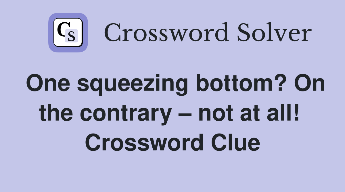 One squeezing bottom? On the contrary – not at all!  Crossword Clue