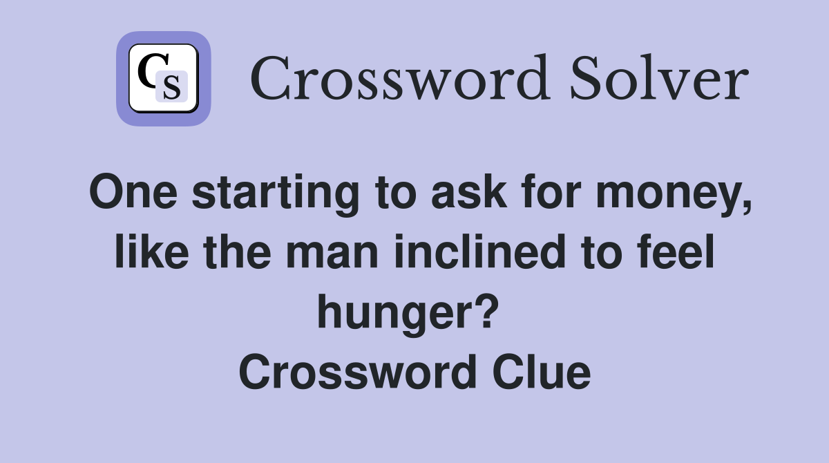 One starting to ask for money, like the man inclined to feel hunger?  Crossword Clue
