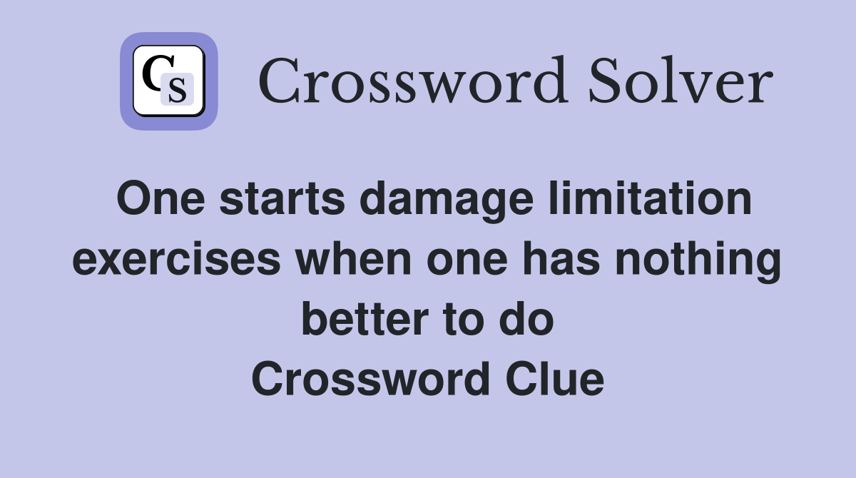 One starts damage limitation exercises when one has nothing better to do Crossword Clue