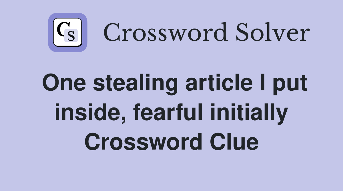 One stealing article I put inside, fearful initially Crossword Clue