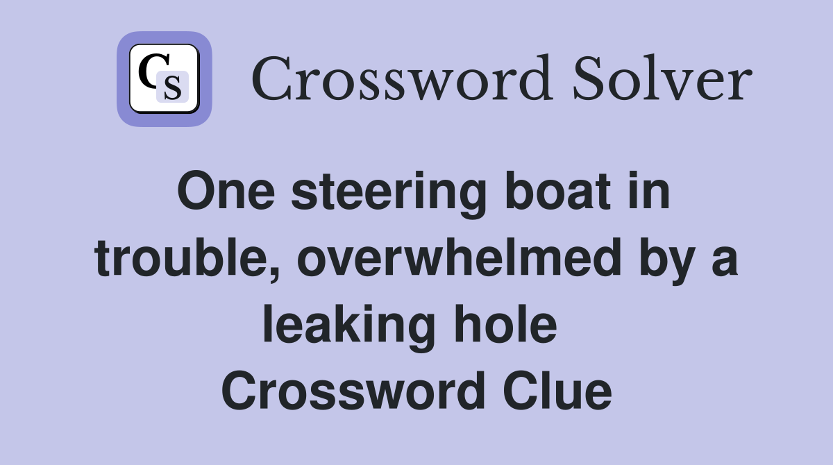 One steering boat in trouble, overwhelmed by a leaking hole  Crossword Clue