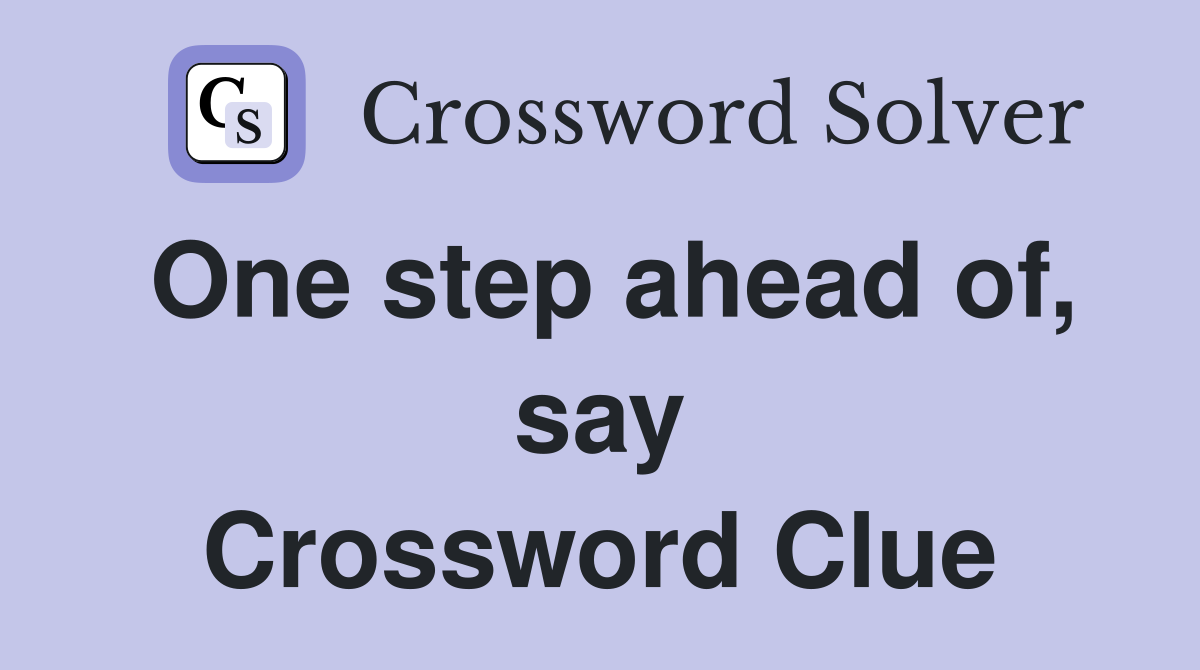 One step ahead of, say Crossword Clue