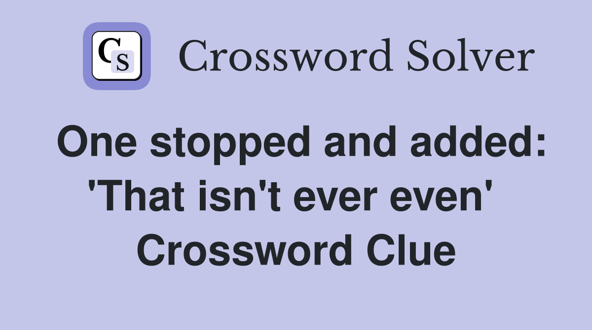 One stopped and added: 'That isn't ever even'  Crossword Clue