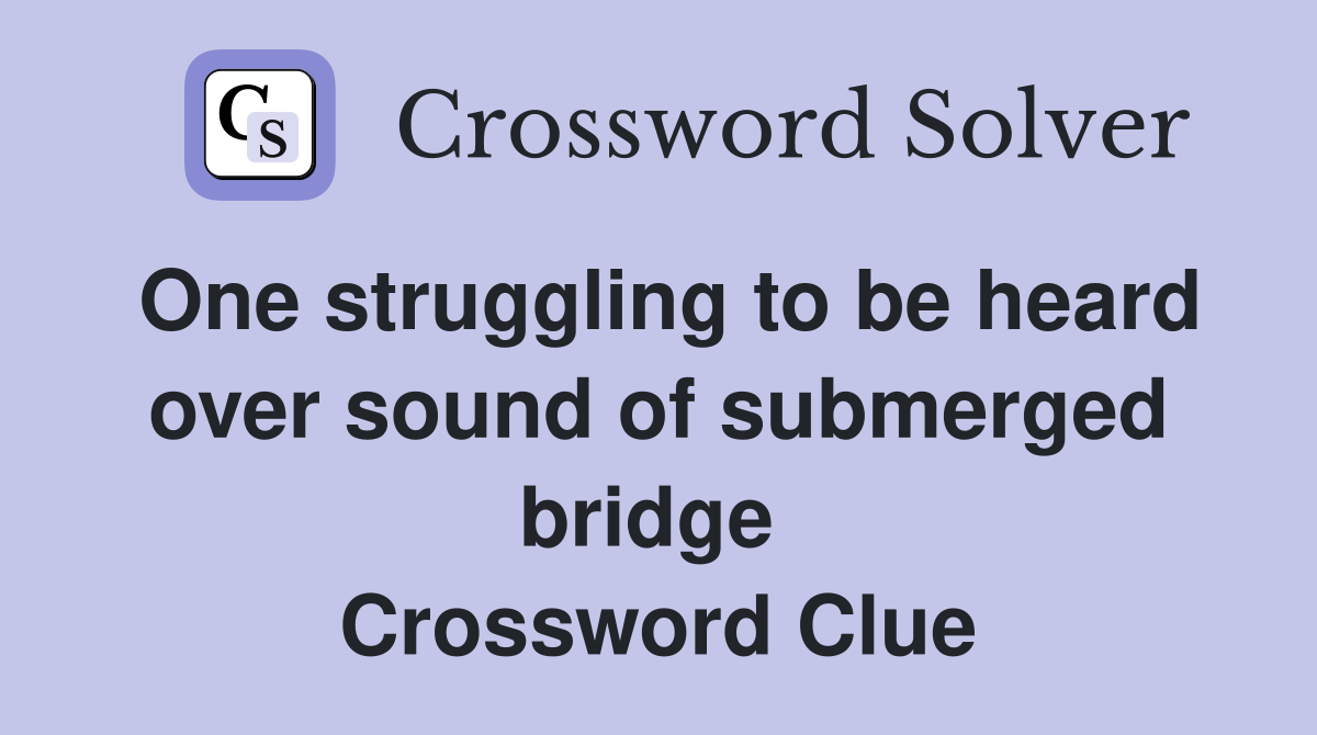 One struggling to be heard over sound of submerged bridge  Crossword Clue