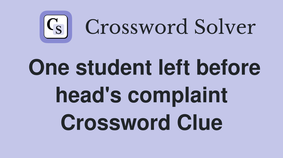 One student left before head's complaint Crossword Clue
