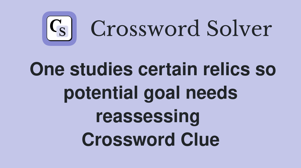One studies certain relics so potential goal needs reassessing  Crossword Clue