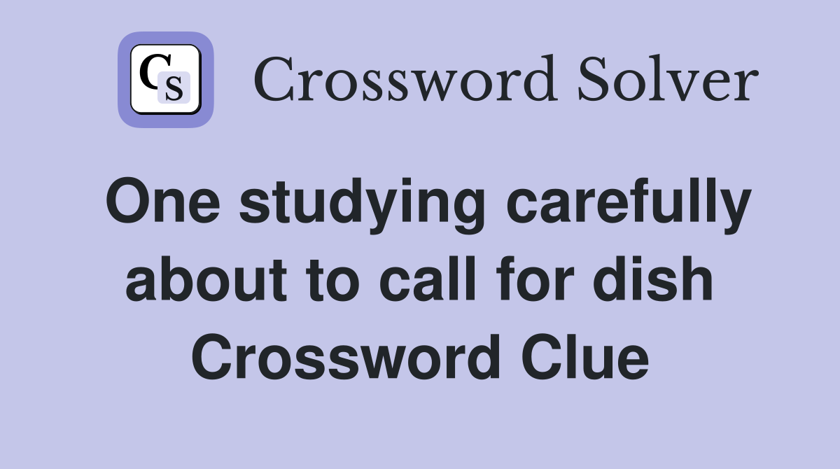 One studying carefully about to call for dish Crossword Clue