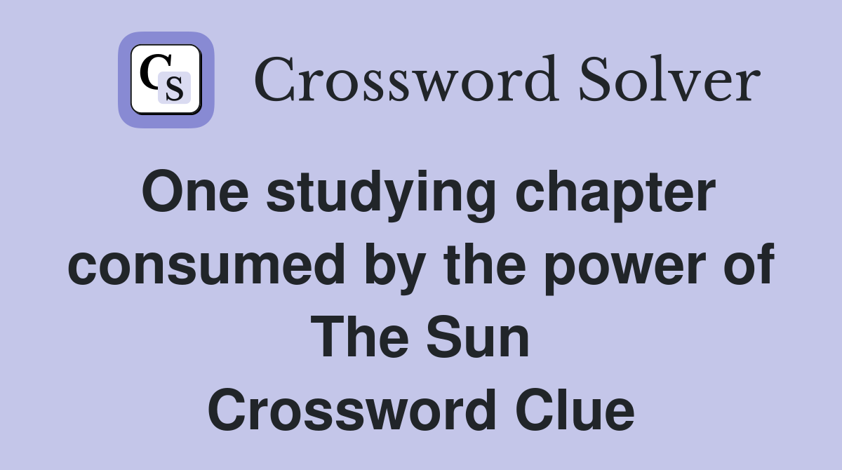 One studying chapter consumed by the power of The Sun Crossword Clue