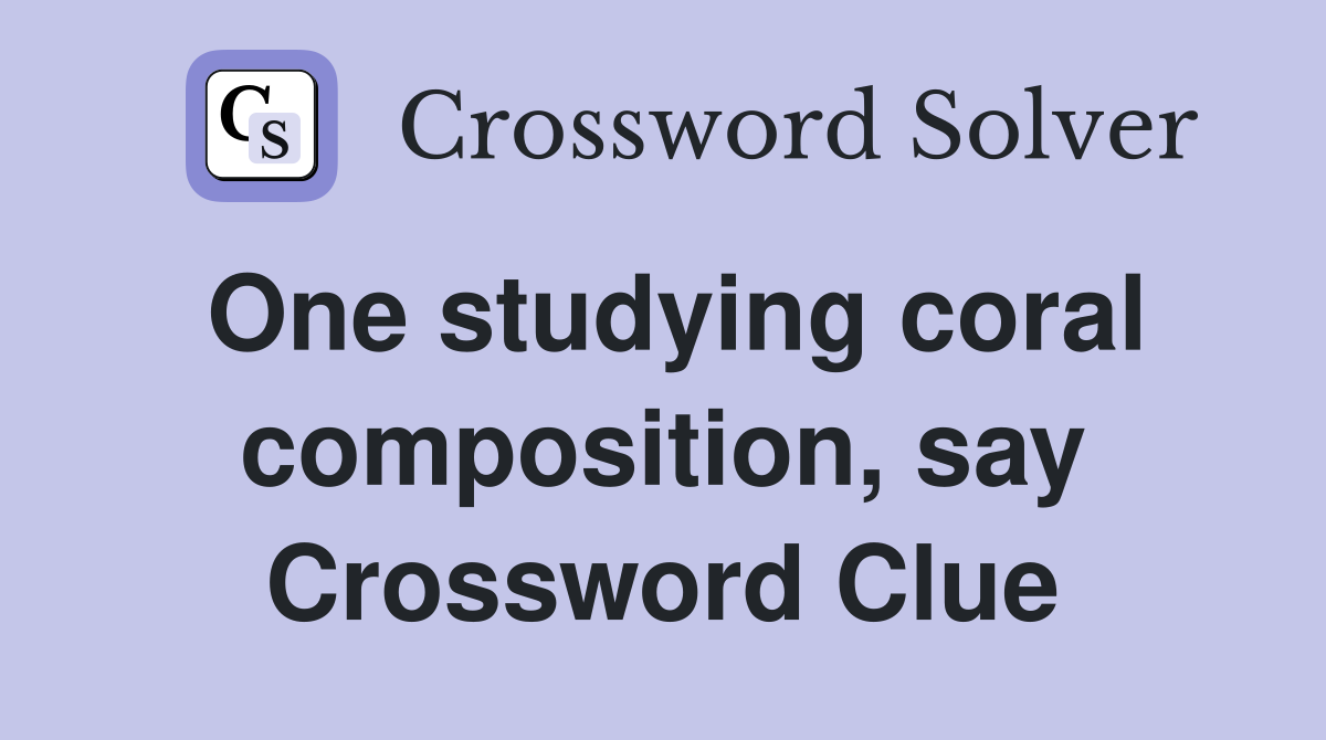 One studying coral composition, say Crossword Clue