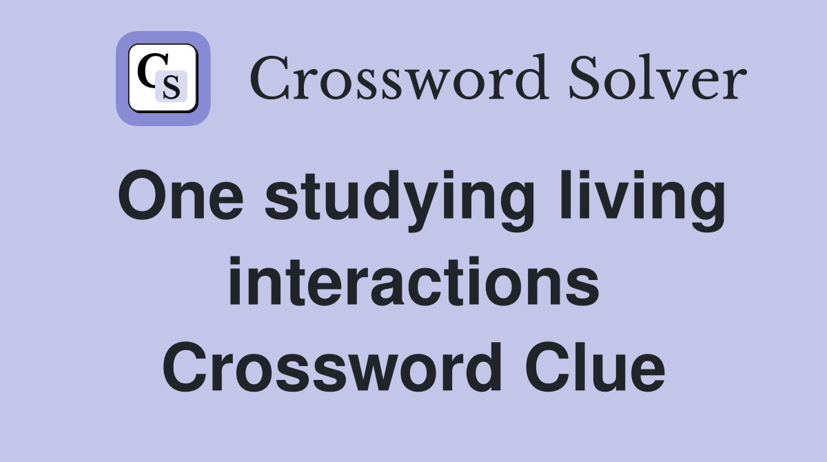 One studying living interactions Crossword Clue
