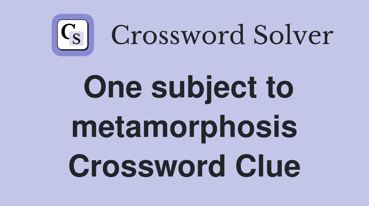 One subject to metamorphosis Crossword Clue