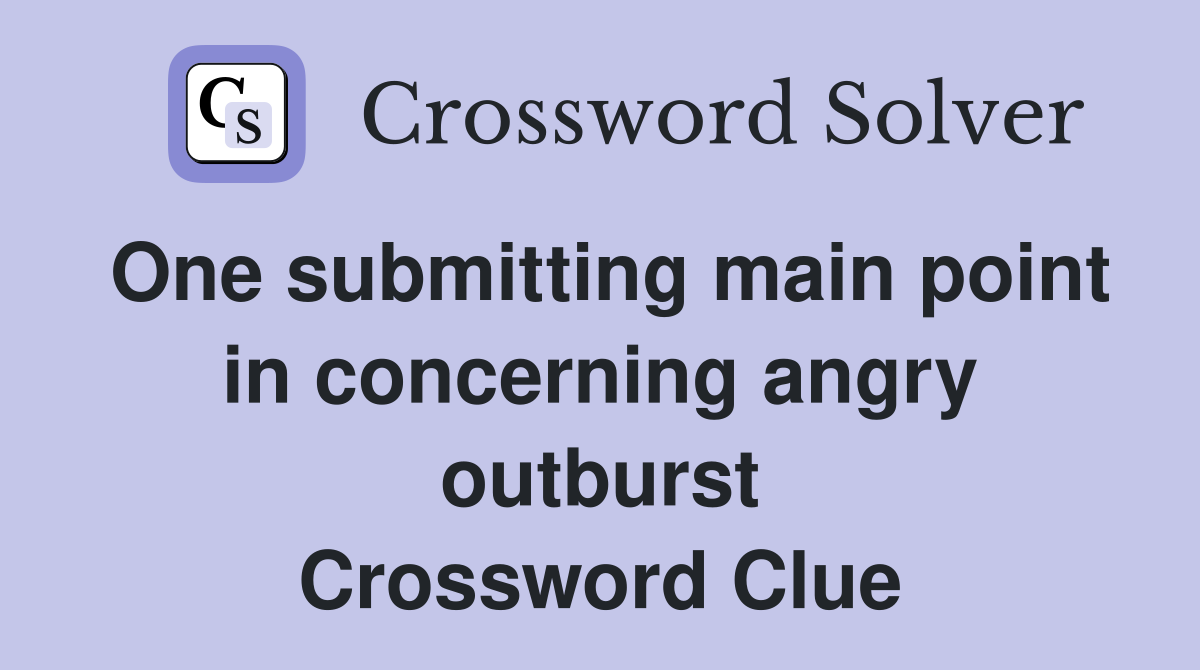 One submitting main point in concerning angry outburst Crossword Clue