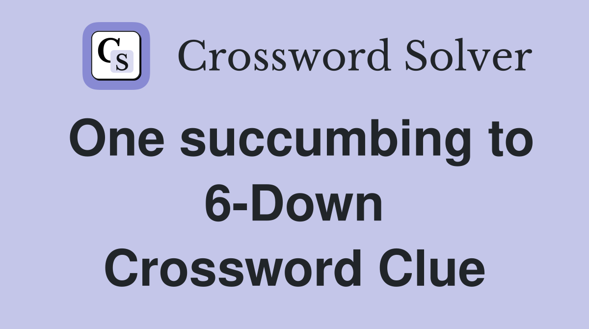One succumbing to 6-Down Crossword Clue