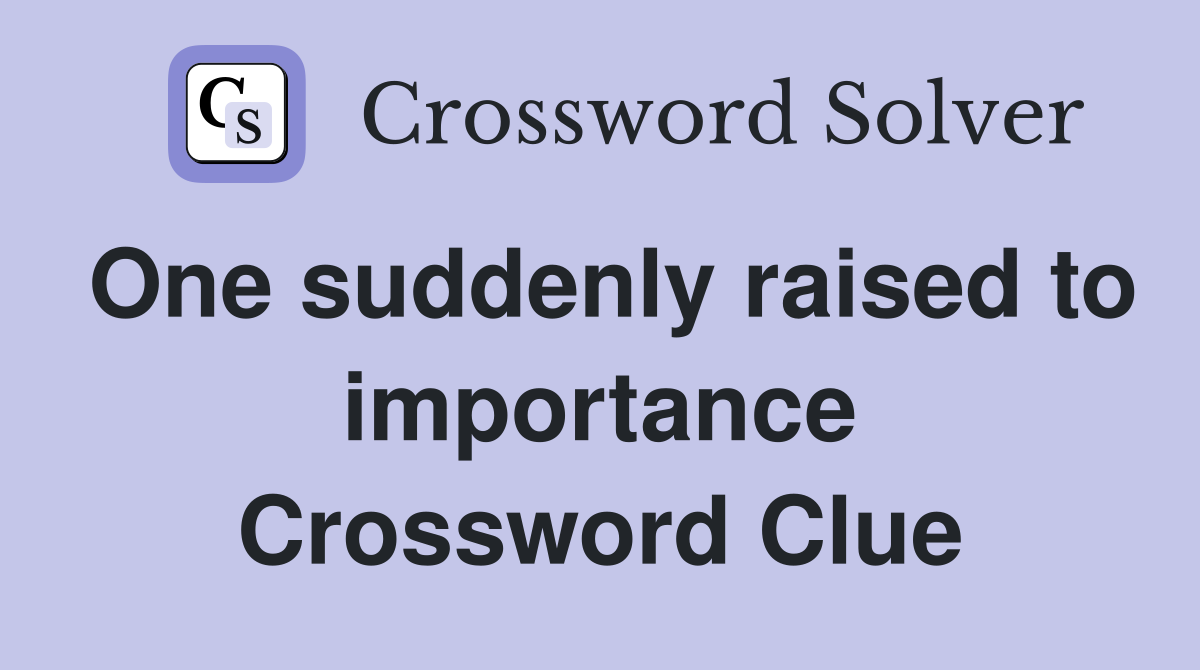 One suddenly raised to importance Crossword Clue