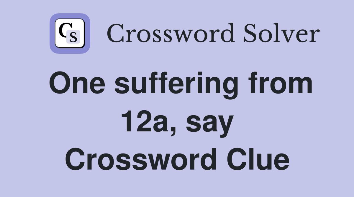One suffering from 12a, say Crossword Clue