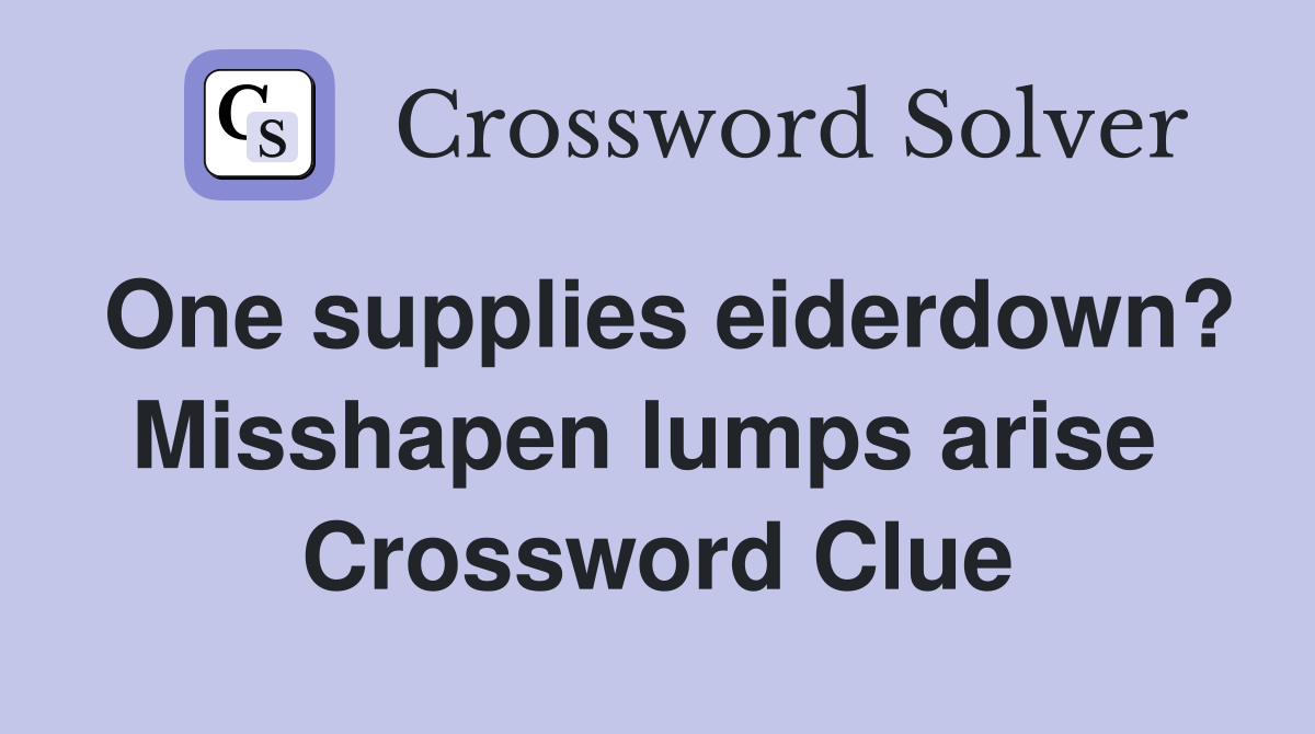 One supplies eiderdown? Misshapen lumps arise  Crossword Clue