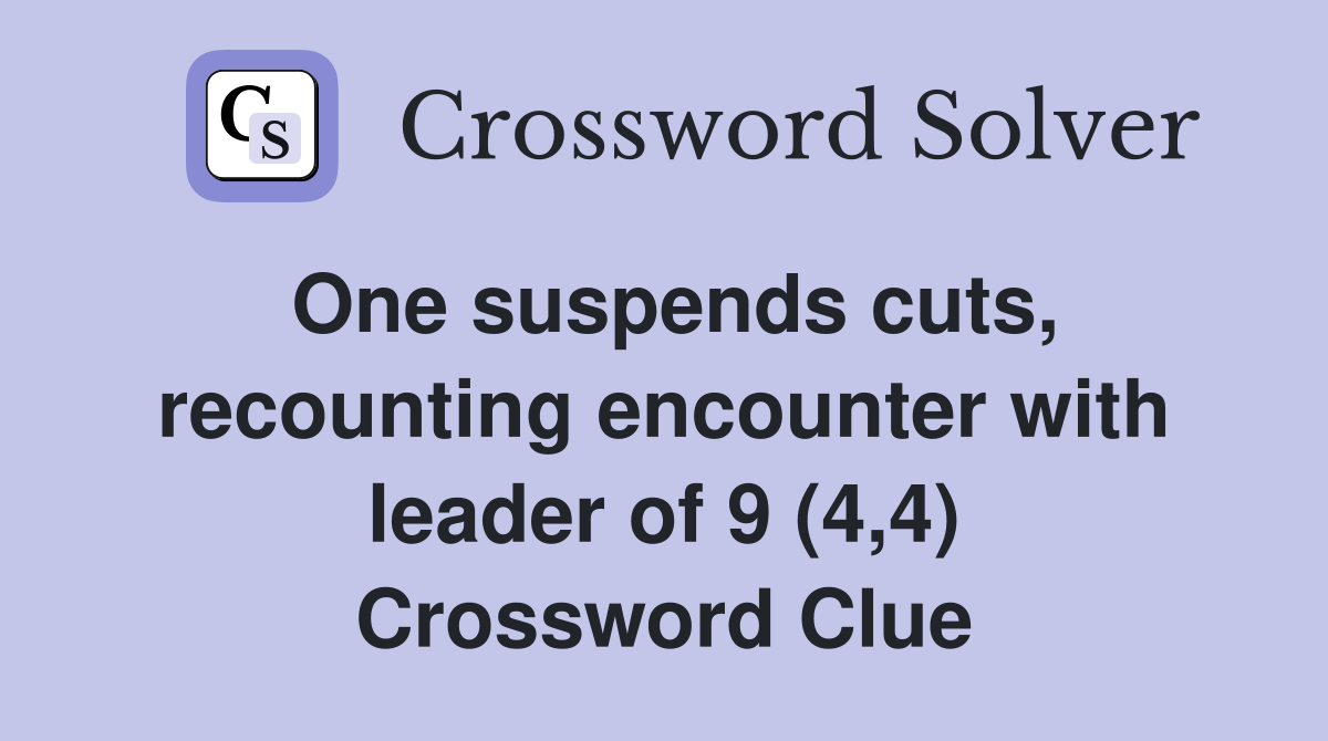 One suspends cuts, recounting encounter with leader of 9 (4,4) Crossword Clue