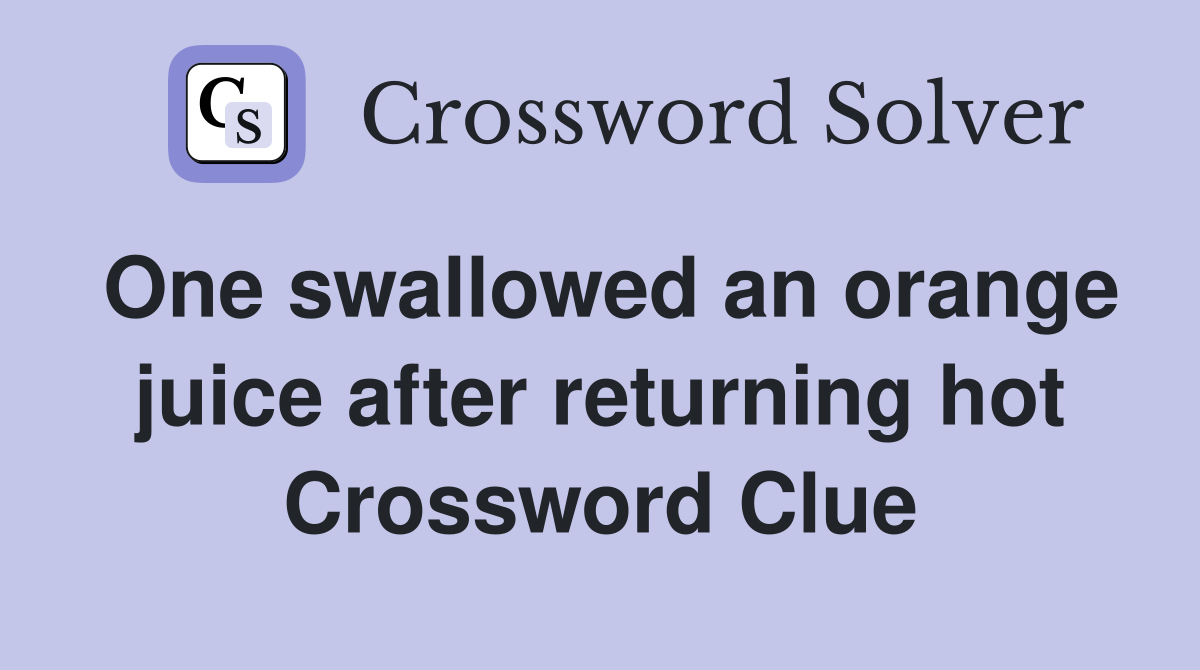 One swallowed an orange juice after returning hot Crossword Clue