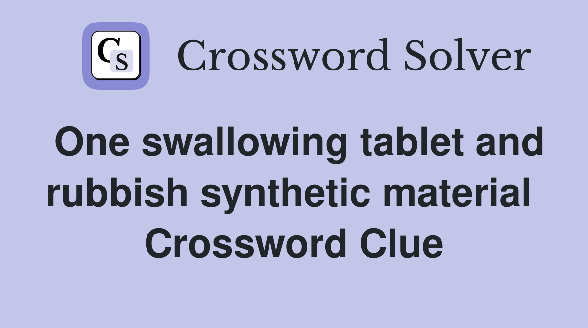 One swallowing tablet and rubbish synthetic material  Crossword Clue