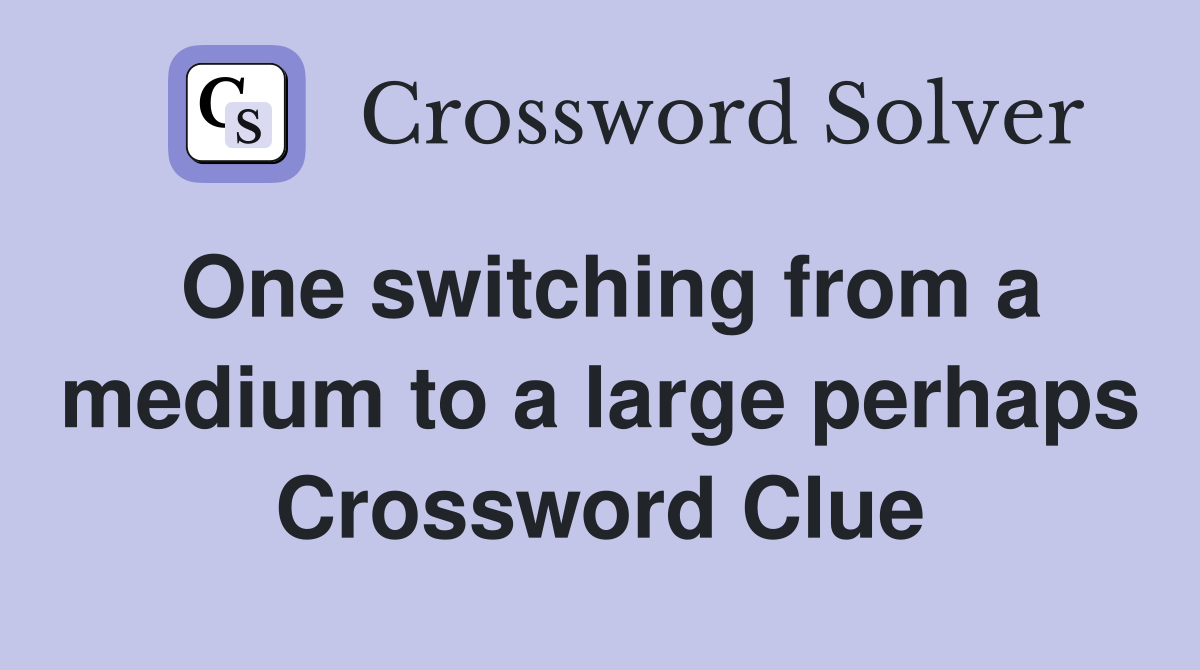 One switching from a medium to a large perhaps Crossword Clue