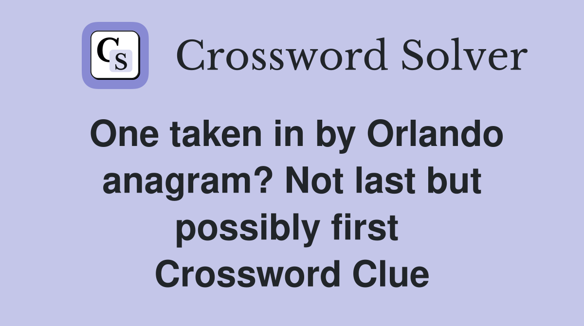 One taken in by Orlando anagram? Not last but possibly first  Crossword Clue