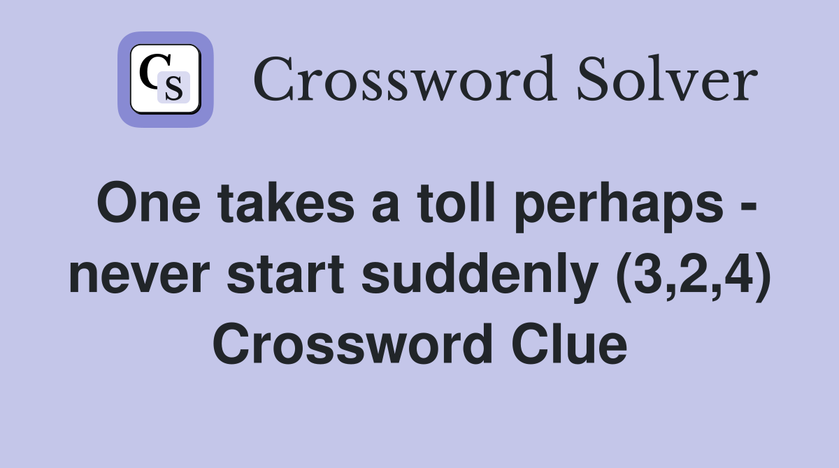 One takes a toll perhaps - never start suddenly (3,2,4) Crossword Clue