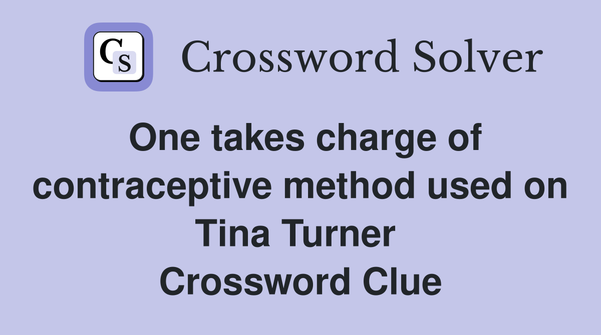 One takes charge of contraceptive method used on Tina Turner  Crossword Clue