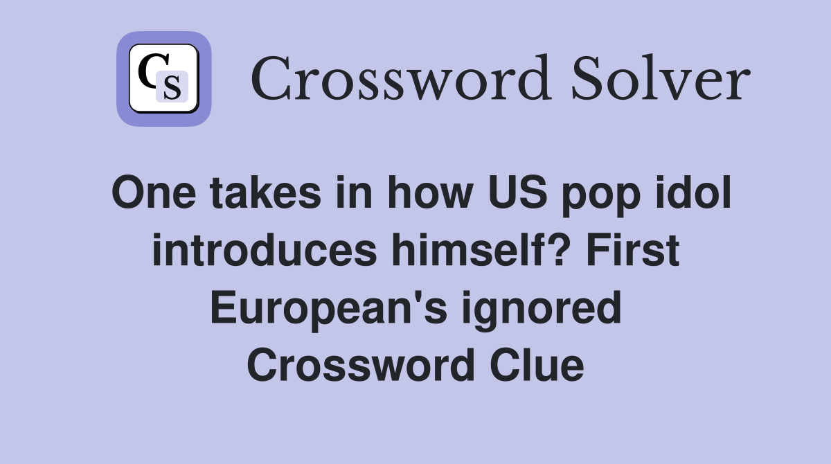 One takes in how US pop idol introduces himself? First European's ignored Crossword Clue