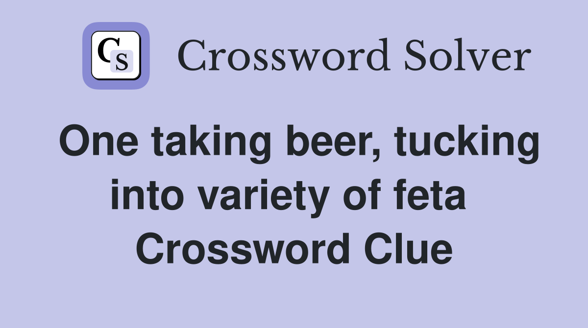 One taking beer, tucking into variety of feta  Crossword Clue