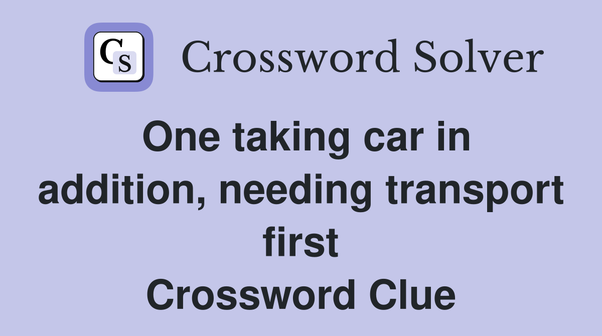 One taking car in addition, needing transport first Crossword Clue