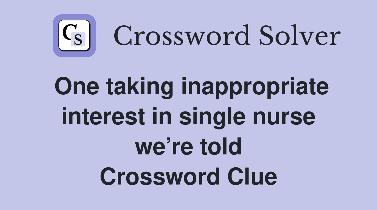 One taking inappropriate interest in single nurse we’re told Crossword Clue