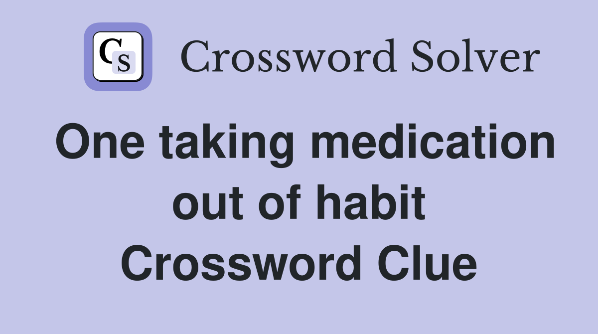 One taking medication out of habit Crossword Clue