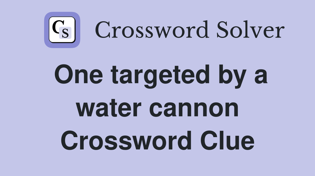 One targeted by a water cannon Crossword Clue