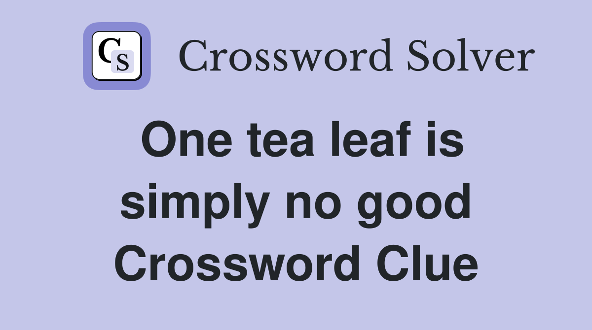 One tea leaf is simply no good Crossword Clue