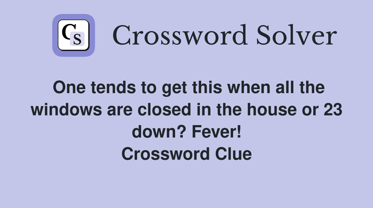 One tends to get this when all the windows are closed in the house or 23 down? Fever! Crossword Clue