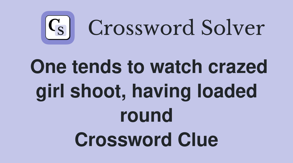 One tends to watch crazed girl shoot, having loaded round Crossword Clue